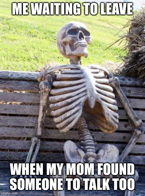 Waiting Skeleton |  ME WAITING TO LEAVE; WHEN MY MOM FOUND SOMEONE TO TALK TOO | image tagged in memes,waiting skeleton | made w/ Imgflip meme maker