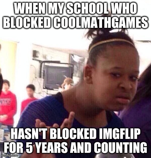 Black Girl Wat | WHEN MY SCHOOL WHO BLOCKED COOLMATHGAMES; HASN'T BLOCKED IMGFLIP FOR 5 YEARS AND COUNTING | image tagged in memes,black girl wat | made w/ Imgflip meme maker