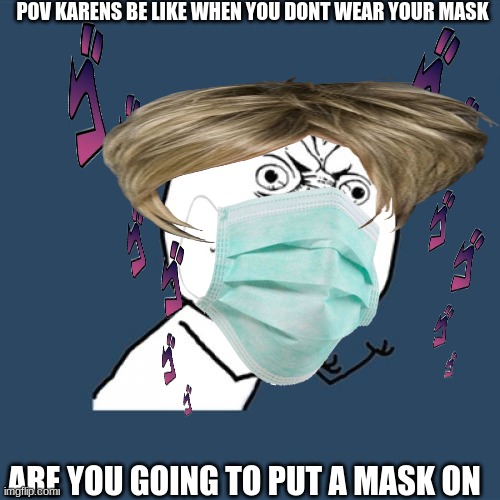 kss | POV KARENS BE LIKE WHEN YOU DONT WEAR YOUR MASK; ARE YOU GOING TO PUT A MASK ON | image tagged in karens | made w/ Imgflip meme maker