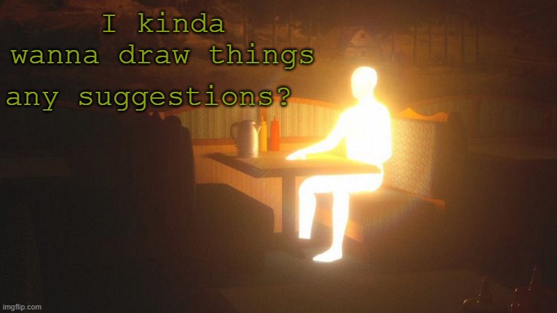 Draw | I kinda wanna draw things; any suggestions? | image tagged in glowing guy | made w/ Imgflip meme maker