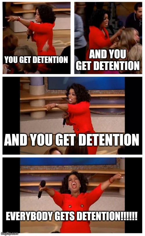 My teachers be like... | YOU GET DETENTION; AND YOU GET DETENTION; AND YOU GET DETENTION; EVERYBODY GETS DETENTION!!!!!! | image tagged in memes,oprah you get a car everybody gets a car,funny | made w/ Imgflip meme maker