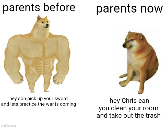 Buff Doge vs. Cheems Meme | parents before; parents now; hey son pick up your sword and lets practice the war is coming; hey Chris can you clean your room and take out the trash | image tagged in memes,buff doge vs cheems,funny memes | made w/ Imgflip meme maker