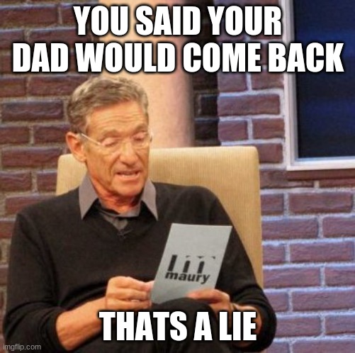 Maury Lie Detector | YOU SAID YOUR DAD WOULD COME BACK; THATS A LIE | image tagged in memes,maury lie detector | made w/ Imgflip meme maker