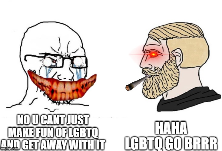 BRRR | HAHA LGBTQ GO BRRR; NO U CANT JUST MAKE FUN OF LGBTQ AND GET AWAY WITH IT | image tagged in soyboy vs yes chad | made w/ Imgflip meme maker