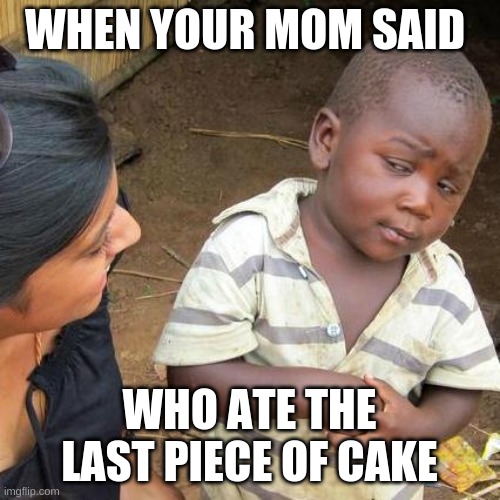 asdof | WHEN YOUR MOM SAID; WHO ATE THE LAST PIECE OF CAKE | image tagged in memes,third world skeptical kid | made w/ Imgflip meme maker