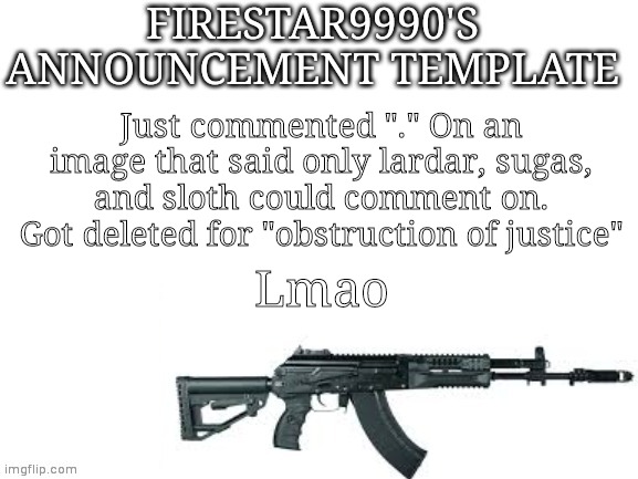 Firestar9990 announcement template (better) | Just commented "." On an image that said only lardar, sugas, and sloth could comment on. Got deleted for "obstruction of justice"; Lmao | image tagged in firestar9990 announcement template better | made w/ Imgflip meme maker
