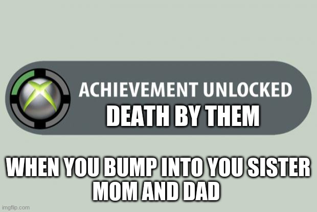 achievement unlocked | DEATH BY THEM; WHEN YOU BUMP INTO YOU SISTER
MOM AND DAD | image tagged in achievement unlocked | made w/ Imgflip meme maker