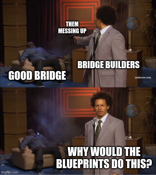 OH NO! | THEM MESSING UP; BRIDGE BUILDERS; GOOD BRIDGE; WHY WOULD THE BLUEPRINTS DO THIS? | image tagged in memes,who killed hannibal | made w/ Imgflip meme maker