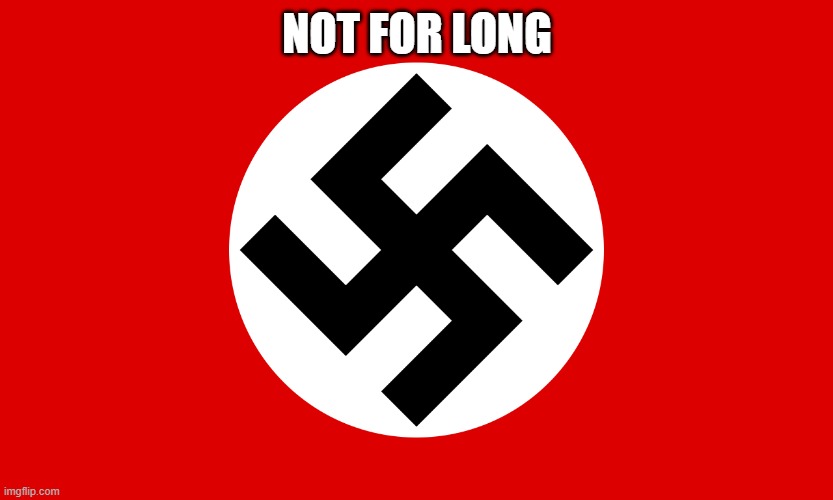 Nazi Germany | NOT FOR LONG | image tagged in nazi germany | made w/ Imgflip meme maker