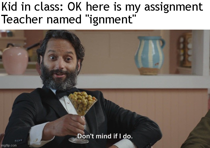 Don't Mind If I Do | Kid in class: OK here is my assignment
Teacher named "ignment" | image tagged in don't mind if i do,dark humor,dark,funny,butt | made w/ Imgflip meme maker