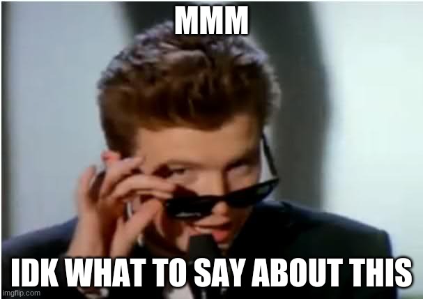 Rick roll - uhhuh | MMM IDK WHAT TO SAY ABOUT THIS | image tagged in rick roll - uhhuh | made w/ Imgflip meme maker