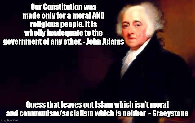 There are ideals which will never be compatible with the US Constitution. . .and if people are triggered by this. . .then tough! |  Our Constitution was made only for a moral AND religious people. It is wholly inadequate to the government of any other. - John Adams; Guess that leaves out Islam which isn't moral and communism/socialism which is neither  - Graeystone | image tagged in john adams july 2nd quote,famous quotes,the constitution,morality | made w/ Imgflip meme maker