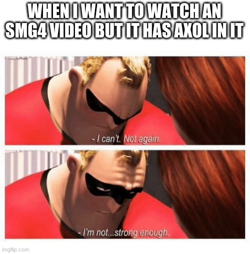 *sad axolotl noises* | WHEN I WANT TO WATCH AN SMG4 VIDEO BUT IT HAS AXOL IN IT | image tagged in i can't not again i'm not strong enough | made w/ Imgflip meme maker