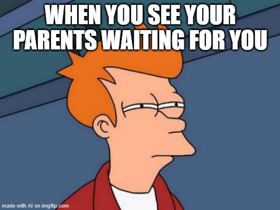 Futurama Fry | WHEN YOU SEE YOUR PARENTS WAITING FOR YOU | image tagged in memes,futurama fry | made w/ Imgflip meme maker