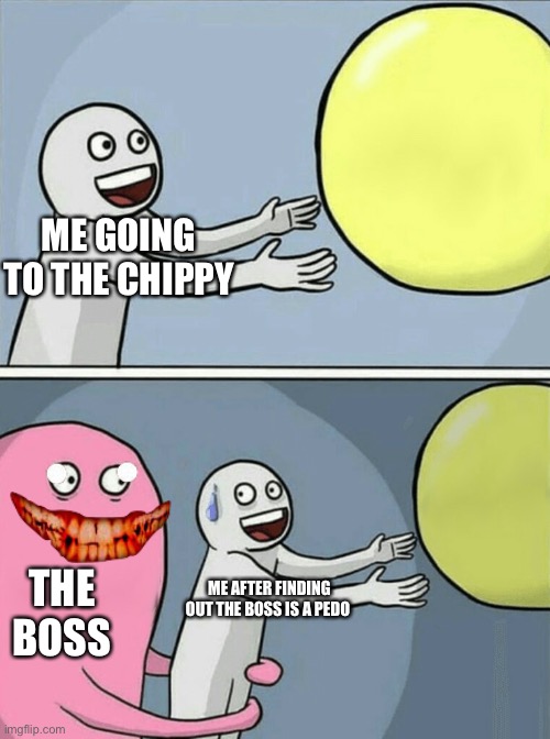 Running Away Balloon | ME GOING TO THE CHIPPY; THE BOSS; ME AFTER FINDING OUT THE BOSS IS A PEDO | image tagged in memes,running away balloon | made w/ Imgflip meme maker