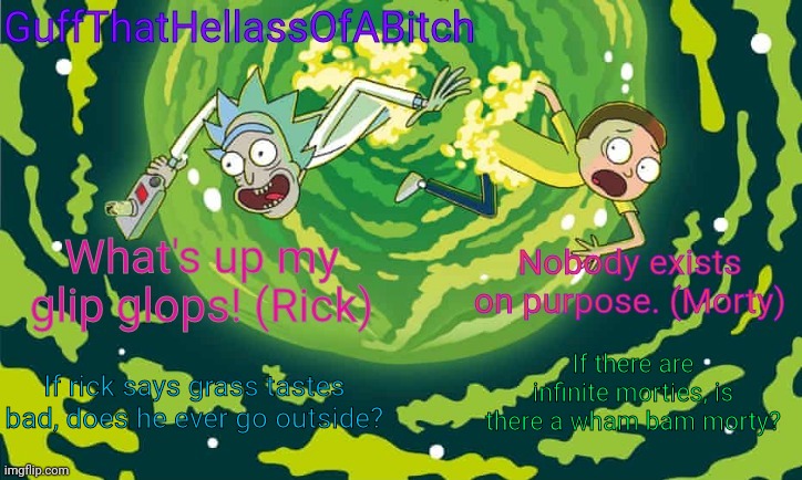 Guff's rick and morty temp | If there are infinite morties, is there a wham bam morty? If rick says grass tastes bad, does he ever go outside? | image tagged in guff's rick and morty temp | made w/ Imgflip meme maker