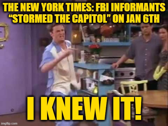 I knew it! | THE NEW YORK TIMES: FBI INFORMANTS “STORMED THE CAPITOL” ON JAN 6TH; I KNEW IT! | image tagged in i knew it | made w/ Imgflip meme maker