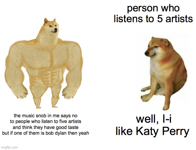 Buff Doge vs. Cheems | person who listens to 5 artists; the music snob in me says no to people who listen to five artists and think they have good taste but if one of them is bob dylan then yeah; well, I-i like Katy Perry | image tagged in memes,buff doge vs cheems,snob,music | made w/ Imgflip meme maker