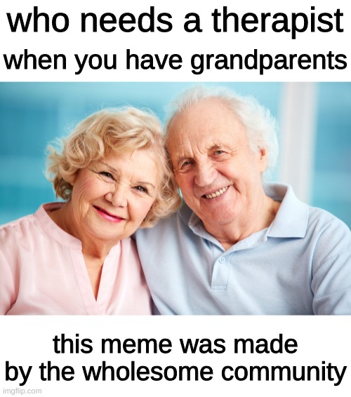 grandparents are good people | who needs a therapist; when you have grandparents; this meme was made by the wholesome community | image tagged in grandma,grandpa,wholesome | made w/ Imgflip meme maker