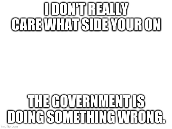 Blank White Template | I DON'T REALLY CARE WHAT SIDE YOUR ON; THE GOVERNMENT IS DOING SOMETHING WRONG. | image tagged in blank white template | made w/ Imgflip meme maker