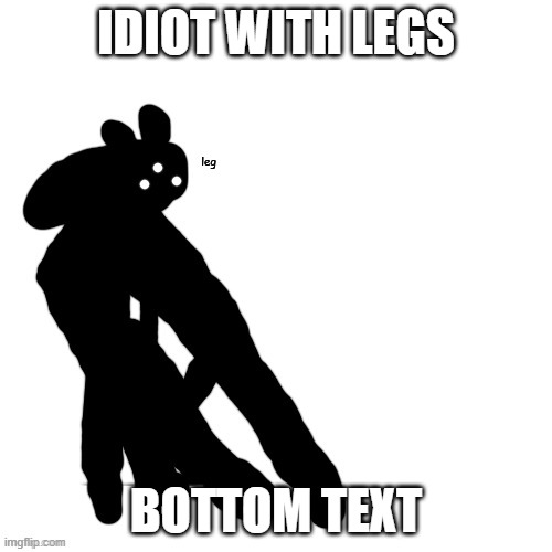 l e g | IDIOT WITH LEGS; BOTTOM TEXT | image tagged in l e g | made w/ Imgflip meme maker