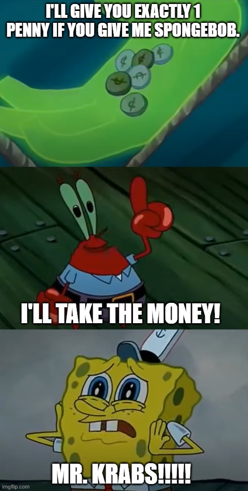 Mr. Krabs will offer any money. | I'LL GIVE YOU EXACTLY 1 PENNY IF YOU GIVE ME SPONGEBOB. I'LL TAKE THE MONEY! MR. KRABS!!!!! | image tagged in funny memes,spongebob | made w/ Imgflip meme maker