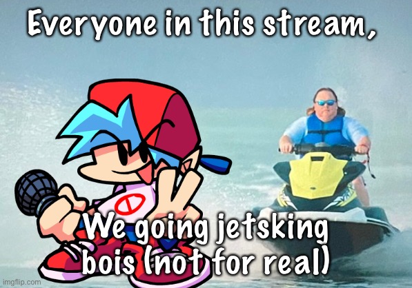 Everyone in this stream, We going jetsking bois (not for real) | made w/ Imgflip meme maker