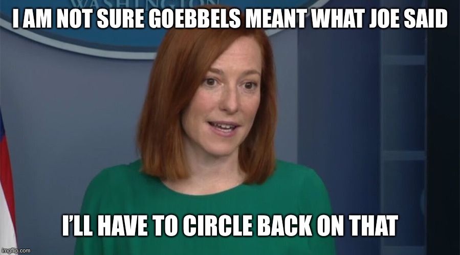 Circle Back Psaki | I AM NOT SURE GOEBBELS MEANT WHAT JOE SAID I’LL HAVE TO CIRCLE BACK ON THAT | image tagged in circle back psaki | made w/ Imgflip meme maker