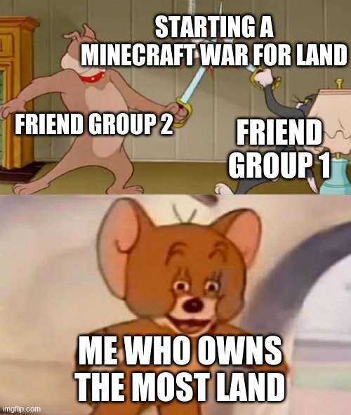 Tom and Jerry swordfight | STARTING A MINECRAFT WAR FOR LAND; FRIEND GROUP 2; FRIEND GROUP 1; ME WHO OWNS THE MOST LAND | image tagged in tom and jerry swordfight | made w/ Imgflip meme maker