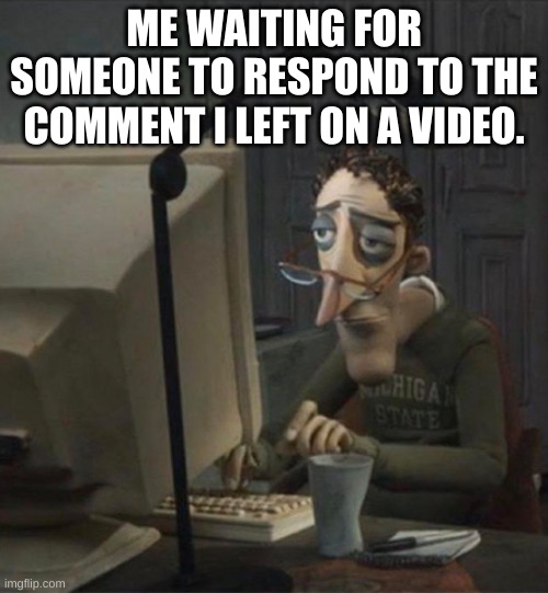 am i the only one? | ME WAITING FOR SOMEONE TO RESPOND TO THE COMMENT I LEFT ON A VIDEO. | image tagged in tired dad at computer | made w/ Imgflip meme maker