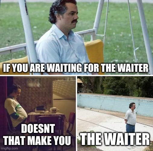 hmm | IF YOU ARE WAITING FOR THE WAITER; DOESNT THAT MAKE YOU; THE WAITER | image tagged in memes,sad pablo escobar | made w/ Imgflip meme maker
