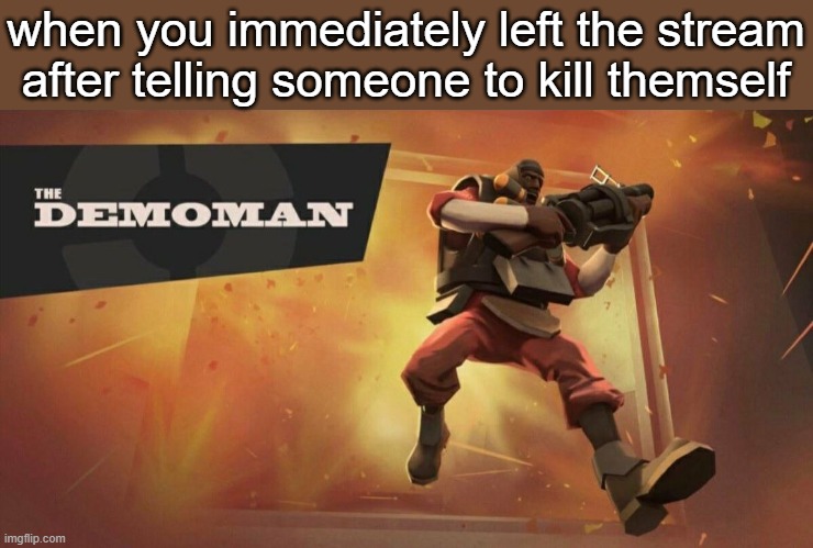 The Demoman | when you immediately left the stream after telling someone to kill themself | image tagged in the demoman | made w/ Imgflip meme maker
