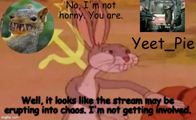 Yeet_Pie | Well, it looks like the stream may be erupting into chaos. I'm not getting involved. | image tagged in yeet_pie | made w/ Imgflip meme maker