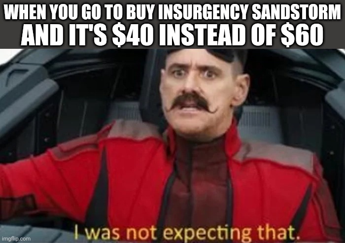 srsly doe | WHEN YOU GO TO BUY INSURGENCY SANDSTORM; AND IT'S $40 INSTEAD OF $60 | image tagged in i was not expecting that,insurgency,insurgency sandstorm,ps4,ps5,xbox | made w/ Imgflip meme maker