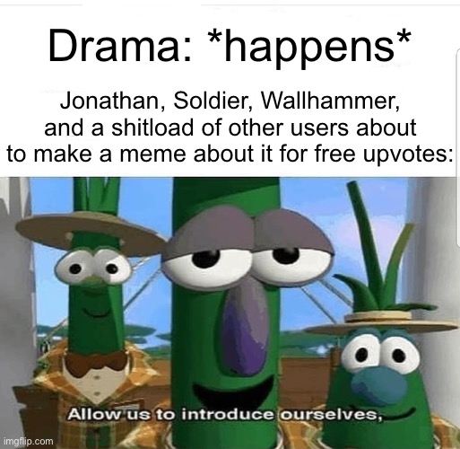 Allow us to introduce ourselves | Drama: *happens*; Jonathan, Soldier, Wallhammer, and a shitload of other users about to make a meme about it for free upvotes: | image tagged in allow us to introduce ourselves | made w/ Imgflip meme maker