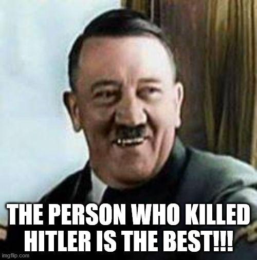 If you don't get it, DIE! | THE PERSON WHO KILLED HITLER IS THE BEST!!! | image tagged in laughing hitler | made w/ Imgflip meme maker