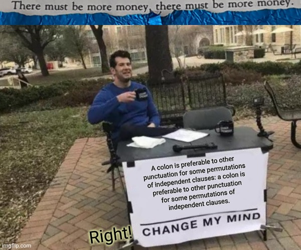 #0006 |  A colon is preferable to other 
punctuation for some permutations
 of independent clauses: a colon is
 preferable to other punctuation
 for some permutations of
 independent clauses. Right! | image tagged in tmbmm,memes,change my mind | made w/ Imgflip meme maker