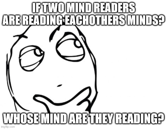 hmmm | IF TWO MIND READERS ARE READING EACHOTHERS MINDS? WHOSE MIND ARE THEY READING? | image tagged in hmmm | made w/ Imgflip meme maker