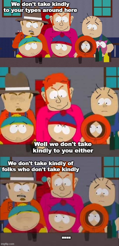 Don't Take Kindly ... | We don't take kindly to your types around here; Well we don't take kindly to you either; We don't take kindly of folks who don't take kindly; .... | image tagged in south park,red neck,bar,the south,fun,funny | made w/ Imgflip meme maker