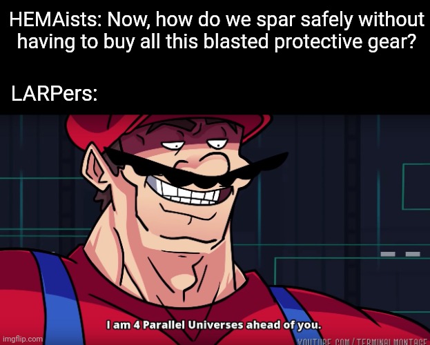I think steel is better than foam, yes, but I'm also broke. | HEMAists: Now, how do we spar safely without having to buy all this blasted protective gear? LARPers: | image tagged in mario i am four parallel universes ahead of you,hema,larp,swords | made w/ Imgflip meme maker