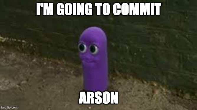 le great benos | I'M GOING TO COMMIT; ARSON | image tagged in le great benos | made w/ Imgflip meme maker