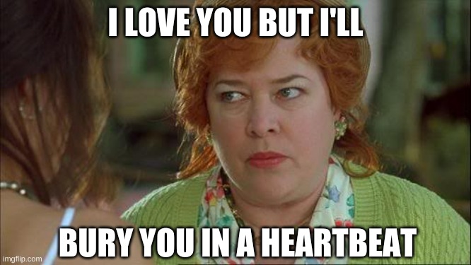 Waterboy Kathy Bates Devil | I LOVE YOU BUT I'LL BURY YOU IN A HEARTBEAT | image tagged in waterboy kathy bates devil | made w/ Imgflip meme maker