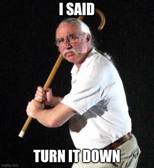 Angry Man with cane | I SAID TURN IT DOWN | image tagged in angry man with cane | made w/ Imgflip meme maker