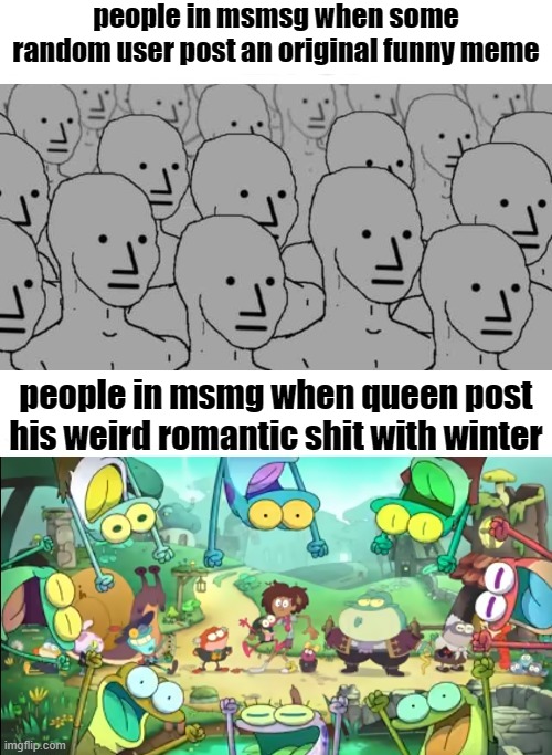 amphibia drake temp thing idk | people in msmsg when some random user post an original funny meme; people in msmg when queen post his weird romantic shit with winter | image tagged in amphibia drake temp thing idk | made w/ Imgflip meme maker