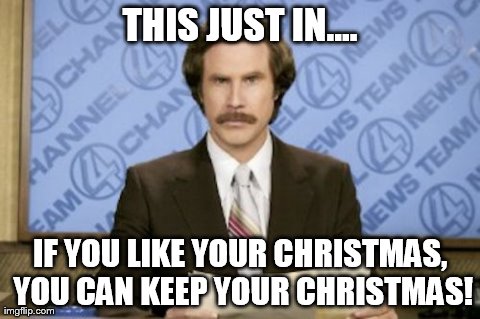 Ron Burgundy | THIS JUST IN.... IF YOU LIKE YOUR CHRISTMAS, YOU CAN KEEP YOUR CHRISTMAS! | image tagged in memes,ron burgundy | made w/ Imgflip meme maker