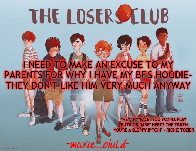 qwq | I NEED TO MAKE AN EXCUSE TO MY PARENTS FOR WHY I HAVE MY BF'S HOODIE-
THEY DON'T LIKE HIM VERY MUCH ANYWAY | image tagged in maxie's losers club template | made w/ Imgflip meme maker