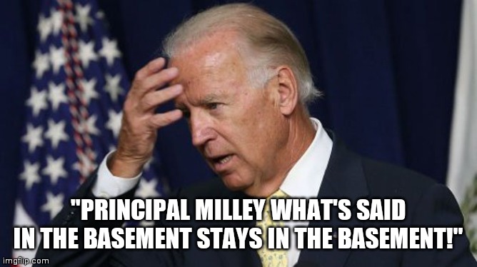 Joe Biden worries | "PRINCIPAL MILLEY WHAT'S SAID IN THE BASEMENT STAYS IN THE BASEMENT!" | image tagged in joe biden worries,principal,governor,who cares | made w/ Imgflip meme maker