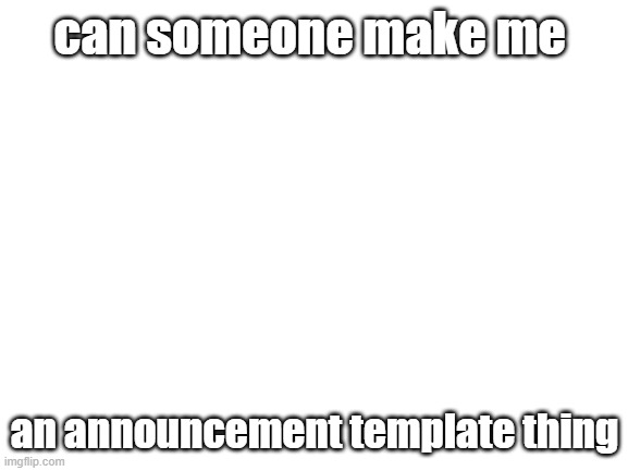 non cring | can someone make me; an announcement template thing | image tagged in blank white template | made w/ Imgflip meme maker