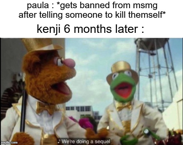 We're doing a sequel | paula : *gets banned from msmg after telling someone to kill themself*; kenji 6 months later : | image tagged in we're doing a sequel | made w/ Imgflip meme maker