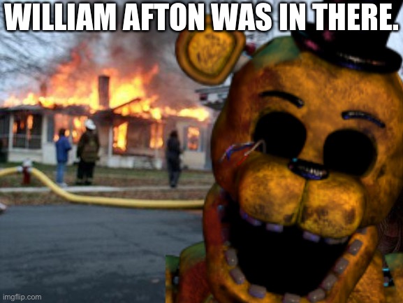 WILLIAM AFTON WAS IN THERE. | image tagged in disaster,golden freddy | made w/ Imgflip meme maker